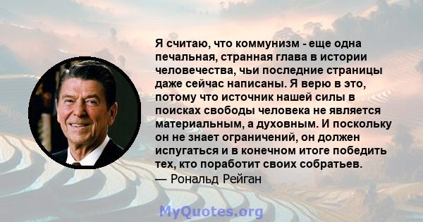 Я считаю, что коммунизм - еще одна печальная, странная глава в истории человечества, чьи последние страницы даже сейчас написаны. Я верю в это, потому что источник нашей силы в поисках свободы человека не является