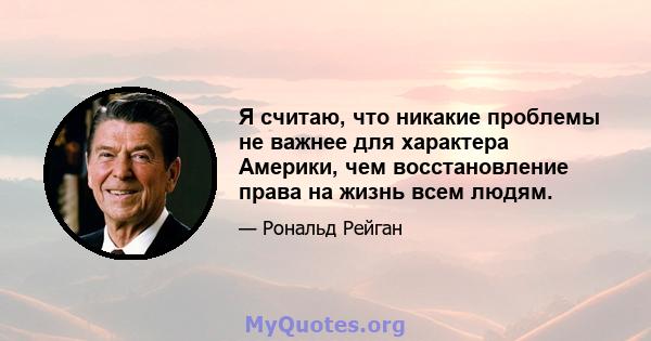 Я считаю, что никакие проблемы не важнее для характера Америки, чем восстановление права на жизнь всем людям.