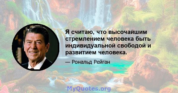 Я считаю, что высочайшим стремлением человека быть индивидуальной свободой и развитием человека.