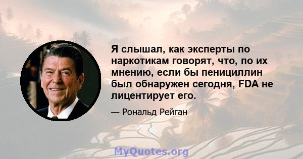 Я слышал, как эксперты по наркотикам говорят, что, по их мнению, если бы пенициллин был обнаружен сегодня, FDA не лицентирует его.