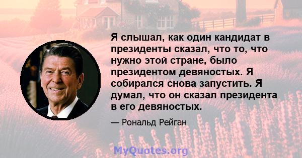 Я слышал, как один кандидат в президенты сказал, что то, что нужно этой стране, было президентом девяностых. Я собирался снова запустить. Я думал, что он сказал президента в его девяностых.