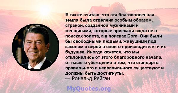 Я также считаю, что эта благословенная земля была отделена особым образом, страной, созданной мужчинами и женщинами, которые приехали сюда не в поисках золота, а в поисках Бога. Они были бы свободными людьми, живущими