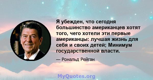 Я убежден, что сегодня большинство американцев хотят того, чего хотели эти первые американцы: лучшая жизнь для себя и своих детей; Минимум государственной власти.