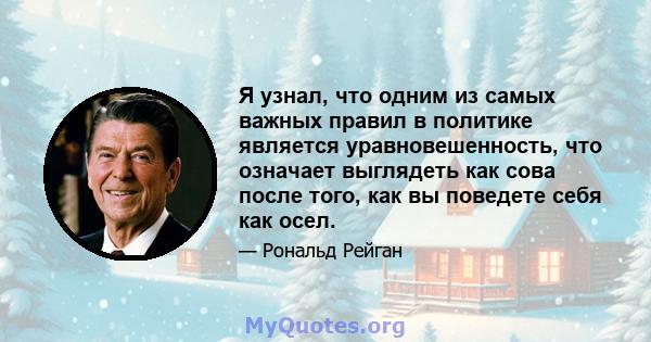 Я узнал, что одним из самых важных правил в политике является уравновешенность, что означает выглядеть как сова после того, как вы поведете себя как осел.