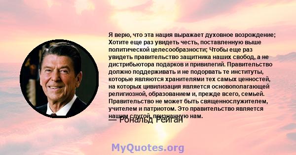 Я верю, что эта нация выражает духовное возрождение; Хотите еще раз увидеть честь, поставленную выше политической целесообразности; Чтобы еще раз увидеть правительство защитника наших свобод, а не дистрибьютора подарков 