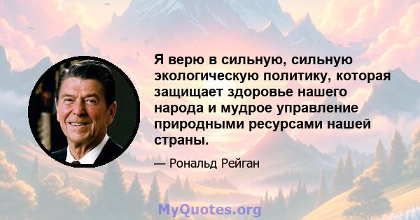 Я верю в сильную, сильную экологическую политику, которая защищает здоровье нашего народа и мудрое управление природными ресурсами нашей страны.