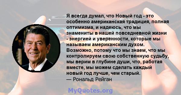 Я всегда думал, что Новый год - это особенно американская традиция, полная оптимизма, и надеюсь, что мы знамениты в нашей повседневной жизни - энергией и уверенности, которые мы называем американским духом. Возможно,