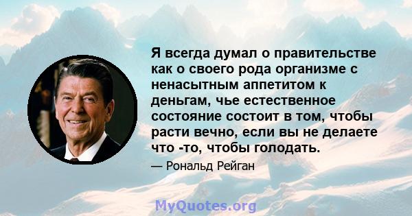 Я всегда думал о правительстве как о своего рода организме с ненасытным аппетитом к деньгам, чье естественное состояние состоит в том, чтобы расти вечно, если вы не делаете что -то, чтобы голодать.