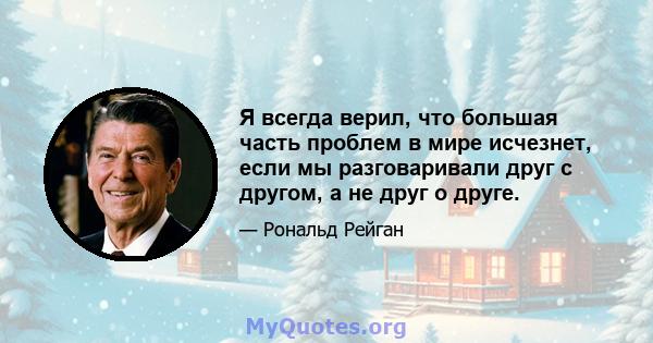 Я всегда верил, что большая часть проблем в мире исчезнет, ​​если мы разговаривали друг с другом, а не друг о друге.