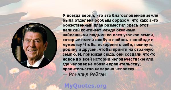 Я всегда верил, что эта благословенная земля была отделена особым образом, что какой -то божественный план разместил здесь этот великий континент между океанами, найденными людьми со всех уголков земли, которые имели