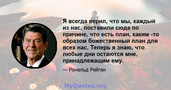 Я всегда верил, что мы, каждый из нас, поставили сюда по причине, что есть план, каким -то образом божественный план для всех нас. Теперь я знаю, что любые дни остаются мне, принадлежащим ему.