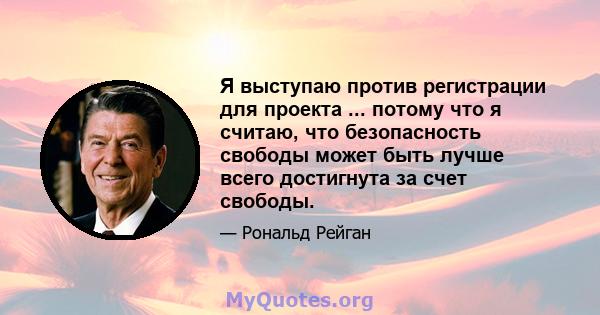 Я выступаю против регистрации для проекта ... потому что я считаю, что безопасность свободы может быть лучше всего достигнута за счет свободы.