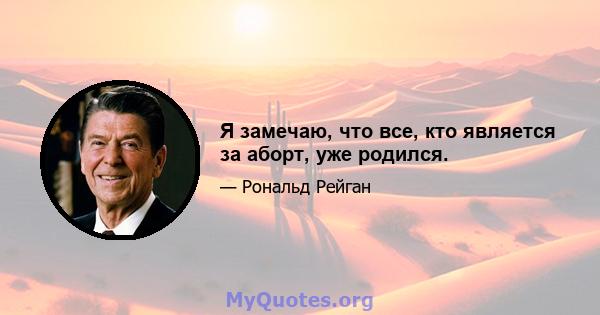 Я замечаю, что все, кто является за аборт, уже родился.