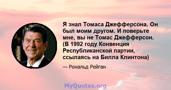 Я знал Томаса Джефферсона. Он был моим другом. И поверьте мне, вы не Томас Джефферсон. (В 1992 году Конвенция Республиканской партии, ссылаясь на Билла Клинтона)