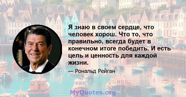 Я знаю в своем сердце, что человек хорош. Что то, что правильно, всегда будет в конечном итоге победить. И есть цель и ценность для каждой жизни.