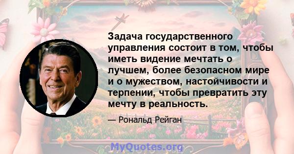 Задача государственного управления состоит в том, чтобы иметь видение мечтать о лучшем, более безопасном мире и о мужеством, настойчивости и терпении, чтобы превратить эту мечту в реальность.