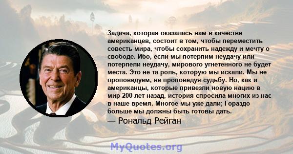 Задача, которая оказалась нам в качестве американцев, состоит в том, чтобы переместить совесть мира, чтобы сохранить надежду и мечту о свободе. Ибо, если мы потерпим неудачу или потерпели неудачу, мирового угнетенного