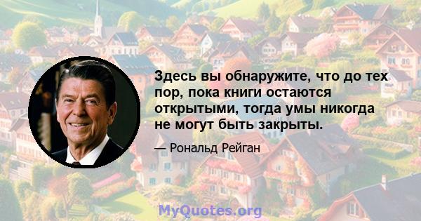 Здесь вы обнаружите, что до тех пор, пока книги остаются открытыми, тогда умы никогда не могут быть закрыты.