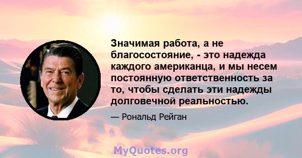 Значимая работа, а не благосостояние, - это надежда каждого американца, и мы несем постоянную ответственность за то, чтобы сделать эти надежды долговечной реальностью.