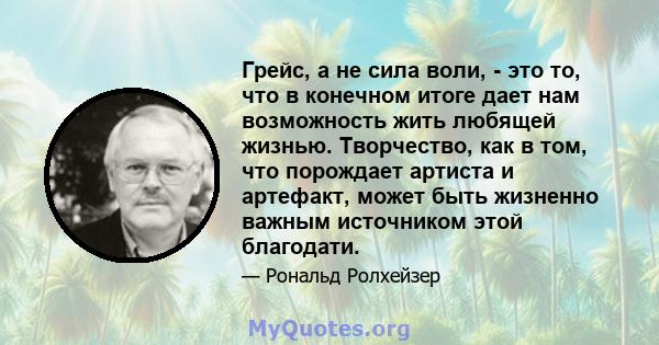 Грейс, а не сила воли, - это то, что в конечном итоге дает нам возможность жить любящей жизнью. Творчество, как в том, что порождает артиста и артефакт, может быть жизненно важным источником этой благодати.