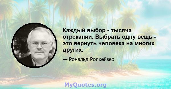 Каждый выбор - тысяча отреканий. Выбрать одну вещь - это вернуть человека на многих других.