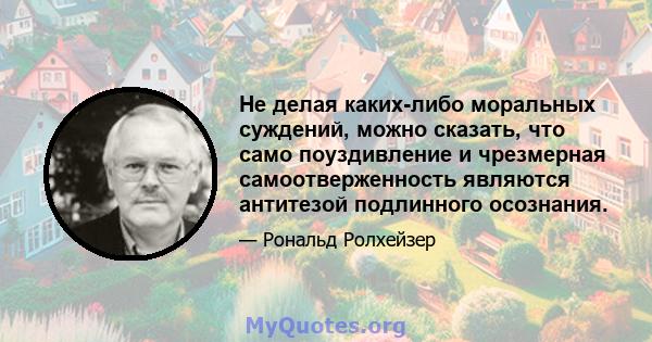 Не делая каких-либо моральных суждений, можно сказать, что само поуздивление и чрезмерная самоотверженность являются антитезой подлинного осознания.