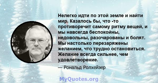 Нелегко идти по этой земле и найти мир. Казалось бы, что -то противоречит самому ритму вещей, и мы навсегда беспокойны, недовольны, разочарованы и болят. Мы настолько перезаряжены желанием, что трудно остановиться.