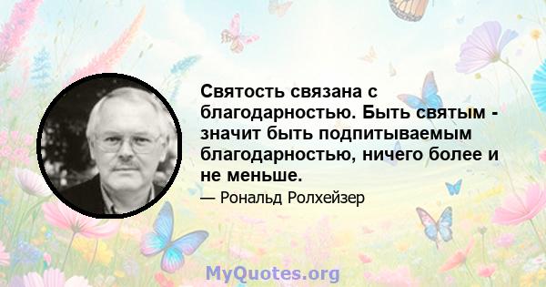 Святость связана с благодарностью. Быть святым - значит быть подпитываемым благодарностью, ничего более и не меньше.