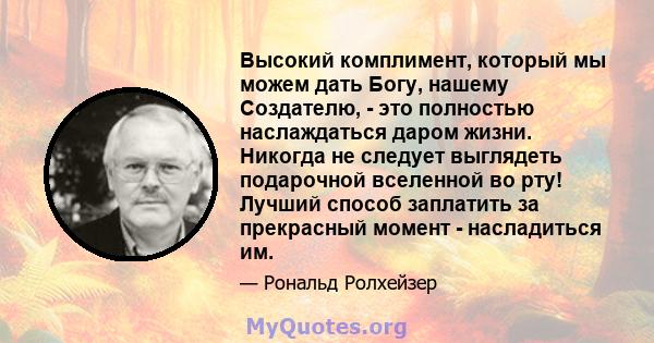 Высокий комплимент, который мы можем дать Богу, нашему Создателю, - это полностью наслаждаться даром жизни. Никогда не следует выглядеть подарочной вселенной во рту! Лучший способ заплатить за прекрасный момент -