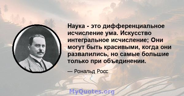 Наука - это дифференциальное исчисление ума. Искусство интегральное исчисление; Они могут быть красивыми, когда они развалились, но самые большие только при объединении.