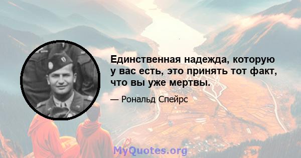 Единственная надежда, которую у вас есть, это принять тот факт, что вы уже мертвы.