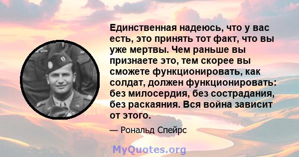 Единственная надеюсь, что у вас есть, это принять тот факт, что вы уже мертвы. Чем раньше вы признаете это, тем скорее вы сможете функционировать, как солдат, должен функционировать: без милосердия, без сострадания, без 