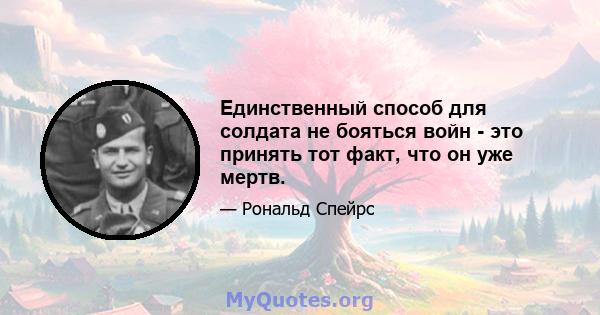 Единственный способ для солдата не бояться войн - это принять тот факт, что он уже мертв.