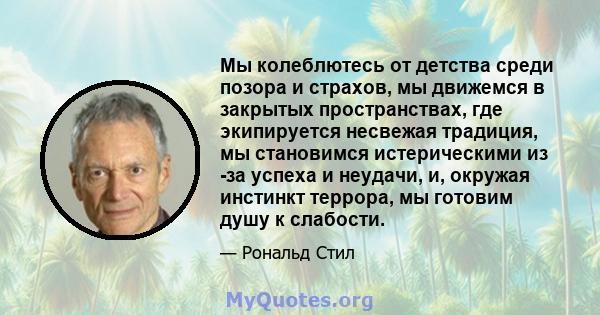 Мы колеблютесь от детства среди позора и страхов, мы движемся в закрытых пространствах, где экипируется несвежая традиция, мы становимся истерическими из -за успеха и неудачи, и, окружая инстинкт террора, мы готовим