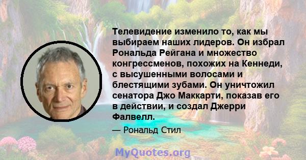 Телевидение изменило то, как мы выбираем наших лидеров. Он избрал Рональда Рейгана и множество конгрессменов, похожих на Кеннеди, с высушенными волосами и блестящими зубами. Он уничтожил сенатора Джо Маккарти, показав