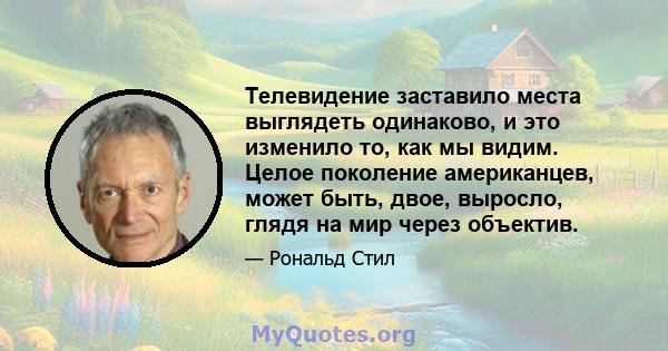 Телевидение заставило места выглядеть одинаково, и это изменило то, как мы видим. Целое поколение американцев, может быть, двое, выросло, глядя на мир через объектив.