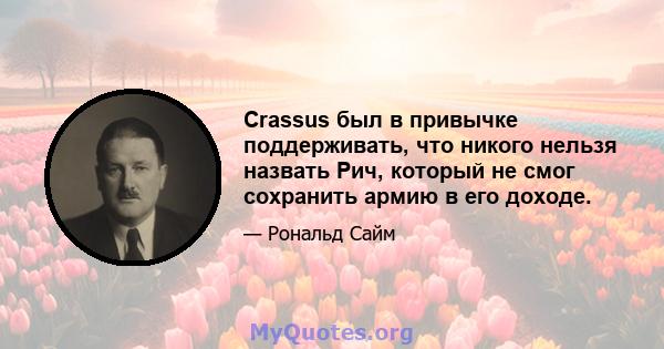 Crassus был в привычке поддерживать, что никого нельзя назвать Рич, который не смог сохранить армию в его доходе.