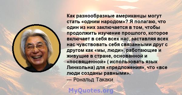 Как разнообразные американцы могут стать «одним народом»? Я полагаю, что один из них заключается в том, чтобы продолжить изучение прошлого, которое включает в себя всех нас, заставляя всех нас чувствовать себя