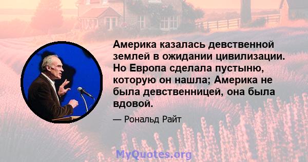 Америка казалась девственной землей в ожидании цивилизации. Но Европа сделала пустыню, которую он нашла; Америка не была девственницей, она была вдовой.