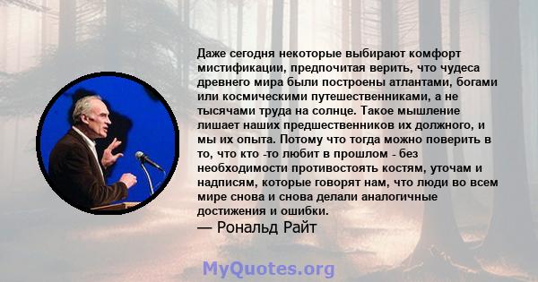 Даже сегодня некоторые выбирают комфорт мистификации, предпочитая верить, что чудеса древнего мира были построены атлантами, богами или космическими путешественниками, а не тысячами труда на солнце. Такое мышление