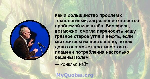 Как и большинство проблем с технологиями, загрязнение является проблемой масштаба. Биосфера, возможно, смогла переносить нашу грязное старое угля и нефть, если мы сжигаем их постепенно, но как долго она может