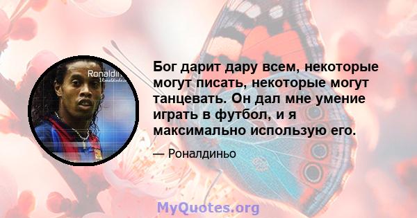 Бог дарит дару всем, некоторые могут писать, некоторые могут танцевать. Он дал мне умение играть в футбол, и я максимально использую его.