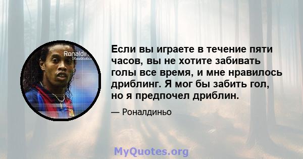 Если вы играете в течение пяти часов, вы не хотите забивать голы все время, и мне нравилось дриблинг. Я мог бы забить гол, но я предпочел дриблин.