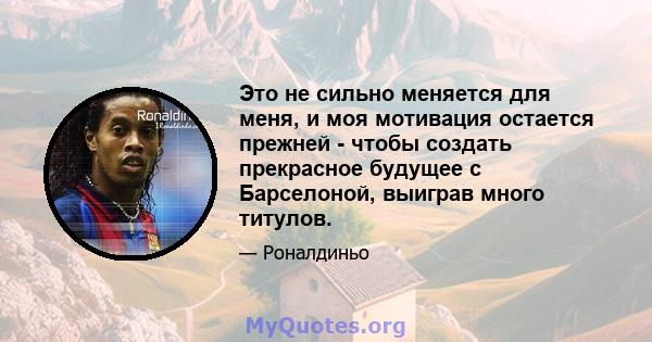 Это не сильно меняется для меня, и моя мотивация остается прежней - чтобы создать прекрасное будущее с Барселоной, выиграв много титулов.