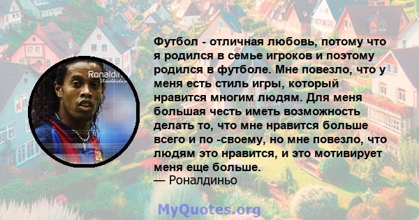 Футбол - отличная любовь, потому что я родился в семье игроков и поэтому родился в футболе. Мне повезло, что у меня есть стиль игры, который нравится многим людям. Для меня большая честь иметь возможность делать то, что 