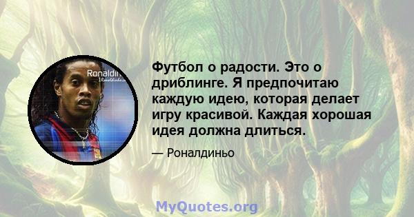 Футбол о радости. Это о дриблинге. Я предпочитаю каждую идею, которая делает игру красивой. Каждая хорошая идея должна длиться.