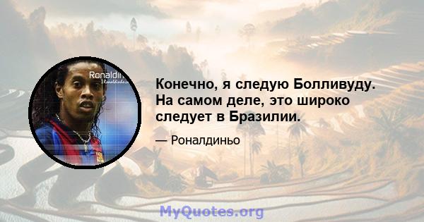 Конечно, я следую Болливуду. На самом деле, это широко следует в Бразилии.