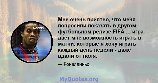 Мне очень приятно, что меня попросили показать в другом футбольном релизе FIFA ... игра дает мне возможность играть в матчи, которые я хочу играть каждый день недели - даже вдали от поля.