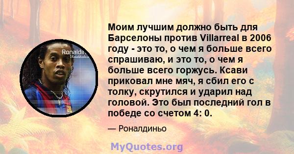 Моим лучшим должно быть для Барселоны против Villarreal в 2006 году - это то, о чем я больше всего спрашиваю, и это то, о чем я больше всего горжусь. Ксави приковал мне мяч, я сбил его с толку, скрутился и ударил над