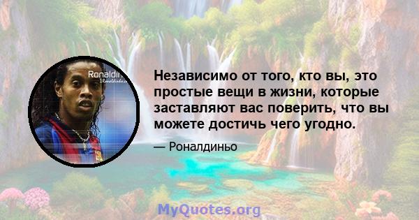 Независимо от того, кто вы, это простые вещи в жизни, которые заставляют вас поверить, что вы можете достичь чего угодно.